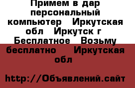 Примем в дар персональный компьютер - Иркутская обл., Иркутск г. Бесплатное » Возьму бесплатно   . Иркутская обл.